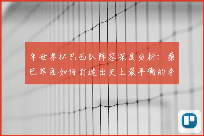 年世界杯巴西队阵容深度分析：桑巴军团如何打造出史上最平衡的夺冠队伍