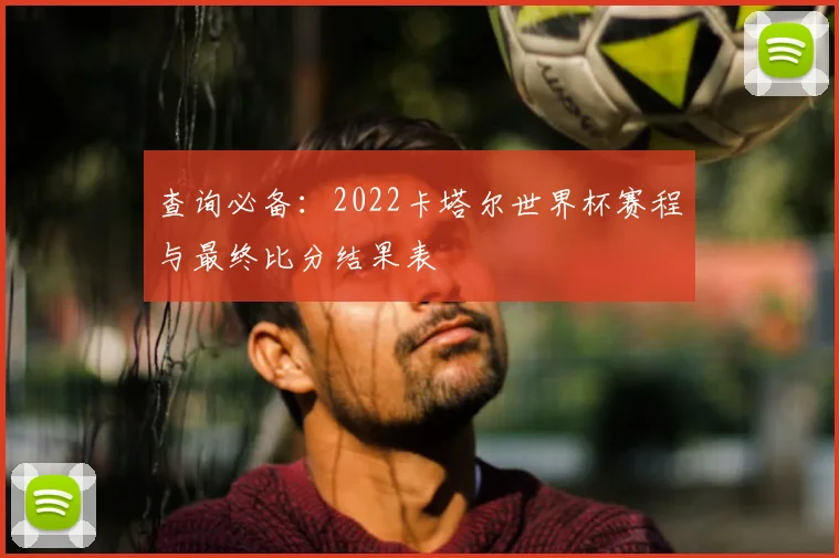 查询必备:2022卡塔尔世界杯赛程与最终比分结果表
