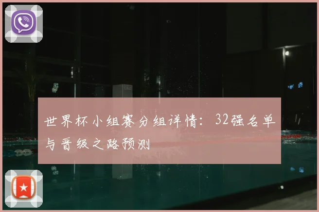世界杯小组赛分组详情：32强名单与晋级之路预测