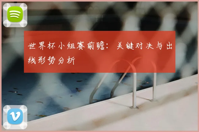 世界杯小组赛前瞻：关键对决与出线形势分析