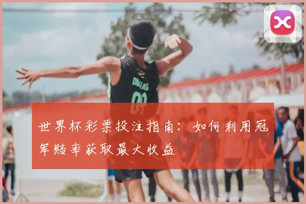 世界杯彩票投注指南：如何利用冠军赔率获取最大收益