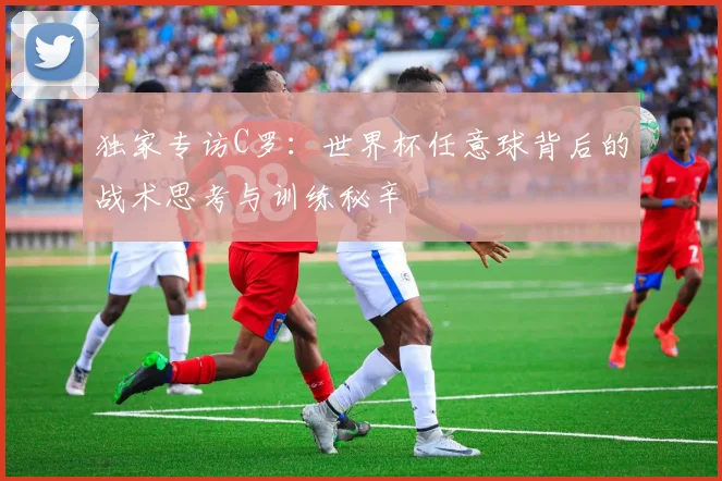 独家专访C罗：世界杯任意球背后的战术思考与训练秘辛
