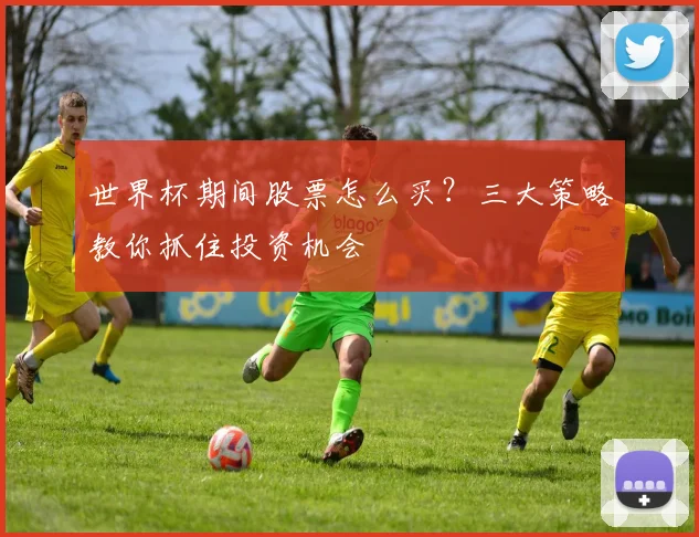 世界杯期间股票怎么买?三大策略教你抓住投资机会