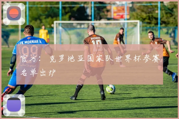 官方:克罗地亚国家队世界杯参赛名单出炉