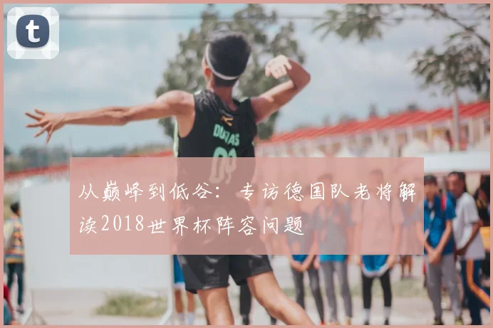从巅峰到低谷：专访德国队老将解读2018世界杯阵容问题