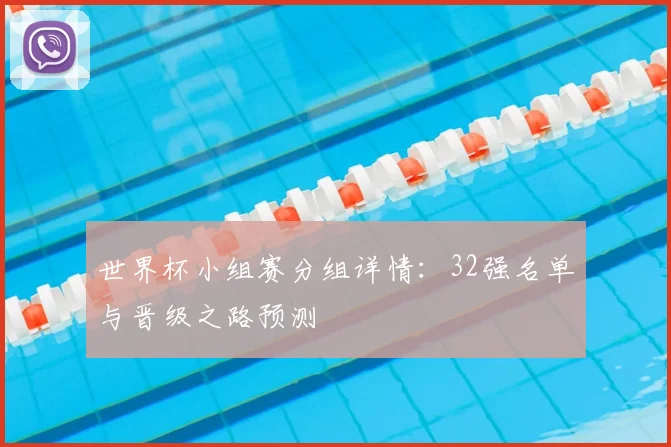 世界杯小组赛分组详情：32强名单与晋级之路预测