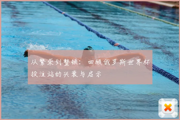 从繁荣到整顿:回顾俄罗斯世界杯投注站的兴衰与启示