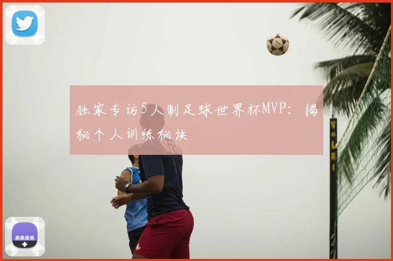 独家专访5人制足球世界杯MVP：揭秘个人训练秘诀
