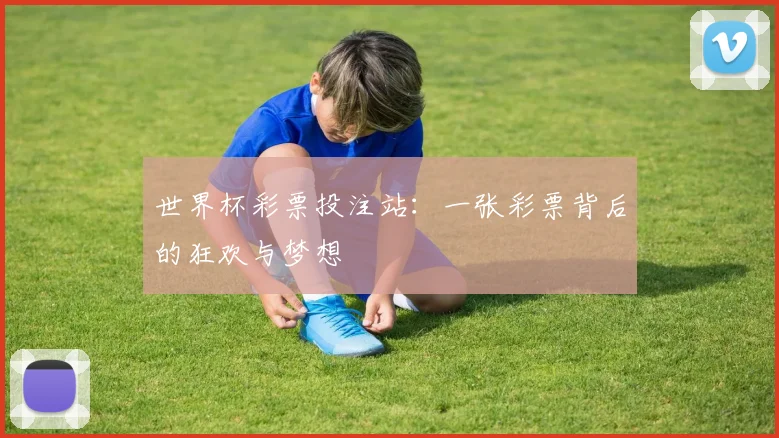 世界杯彩票投注站:一张彩票背后的狂欢与梦想
