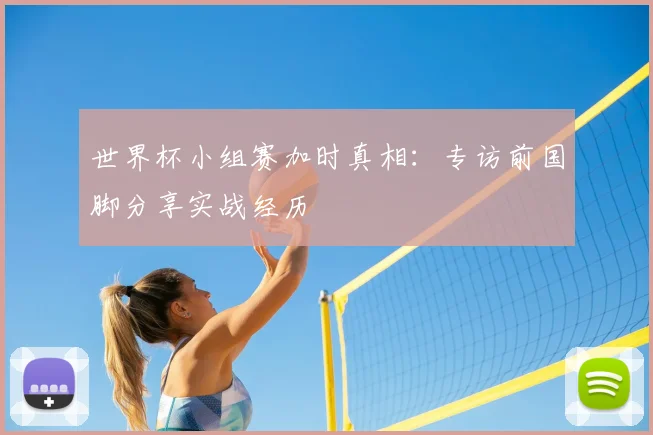 世界杯小组赛加时真相：专访前国脚分享实战经历