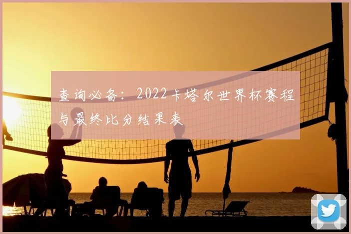 查询必备：2022卡塔尔世界杯赛程与最终比分结果表