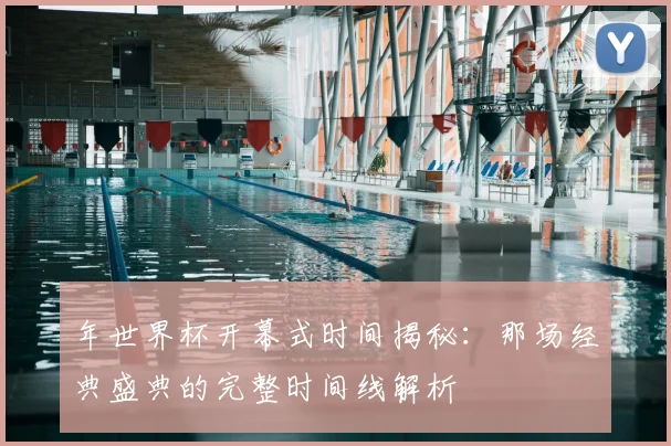 年世界杯开幕式时间揭秘：那场经典盛典的完整时间线解析