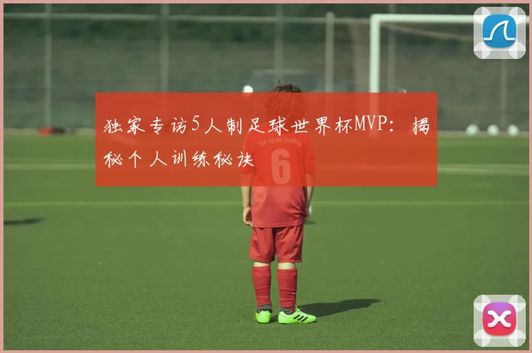 独家专访5人制足球世界杯MVP：揭秘个人训练秘诀