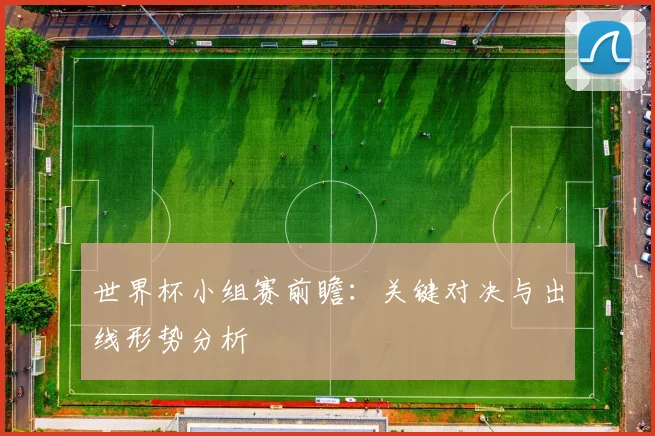 世界杯小组赛前瞻：关键对决与出线形势分析