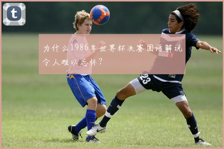 为什么1986年世界杯决赛国语解说令人难以忘怀?