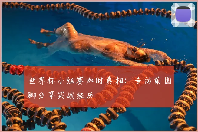 世界杯小组赛加时真相：专访前国脚分享实战经历