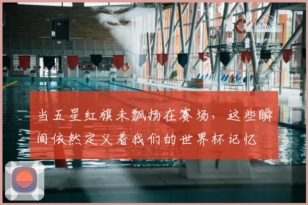 当五星红旗未飘扬在赛场,这些瞬间依然定义着我们的世界杯记忆