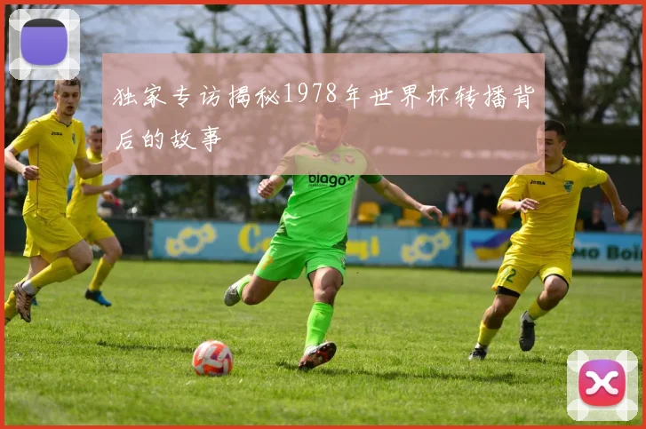 独家专访揭秘1978年世界杯转播背后的故事