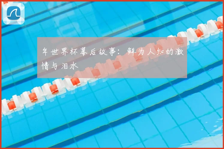 年世界杯幕后故事：鲜为人知的激情与泪水