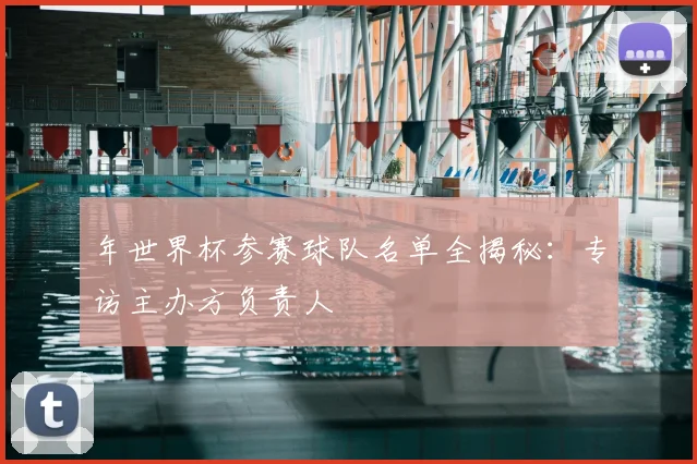年世界杯参赛球队名单全揭秘:专访主办方负责人