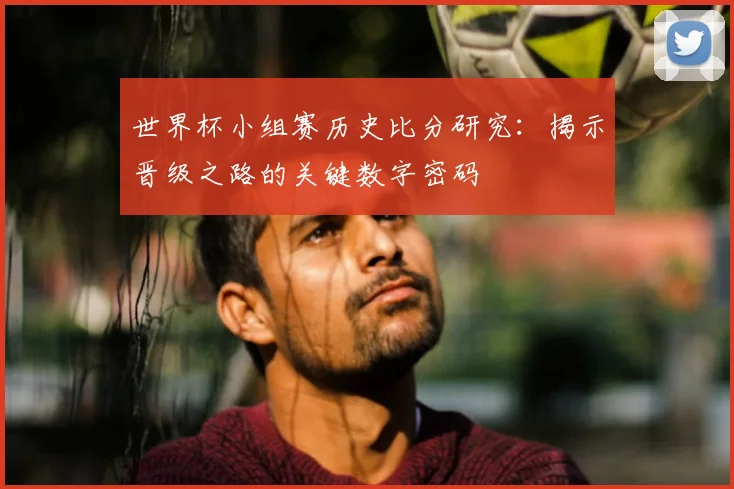 世界杯小组赛历史比分研究：揭示晋级之路的关键数字密码