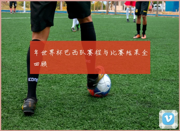 年世界杯巴西队赛程与比赛结果全回顾