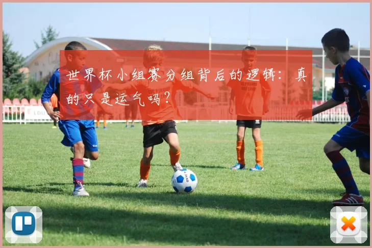 世界杯小组赛分组背后的逻辑：真的只是运气吗？