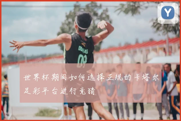世界杯期间如何选择正规的卡塔尔足彩平台进行竞猜