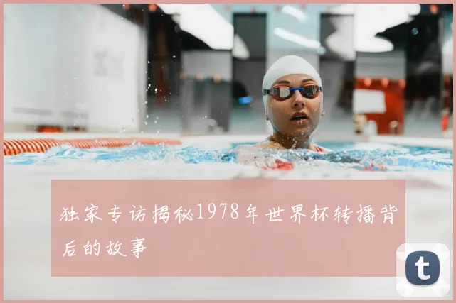 独家专访揭秘1978年世界杯转播背后的故事