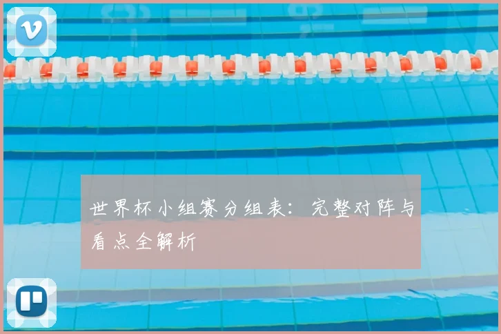 世界杯小组赛分组表：完整对阵与看点全解析