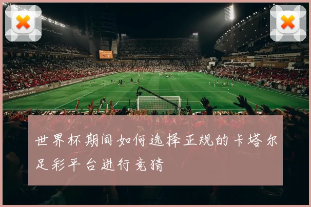 世界杯期间如何选择正规的卡塔尔足彩平台进行竞猜