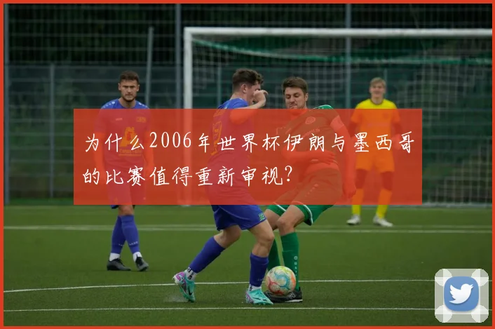 为什么2006年世界杯伊朗与墨西哥的比赛值得重新审视?