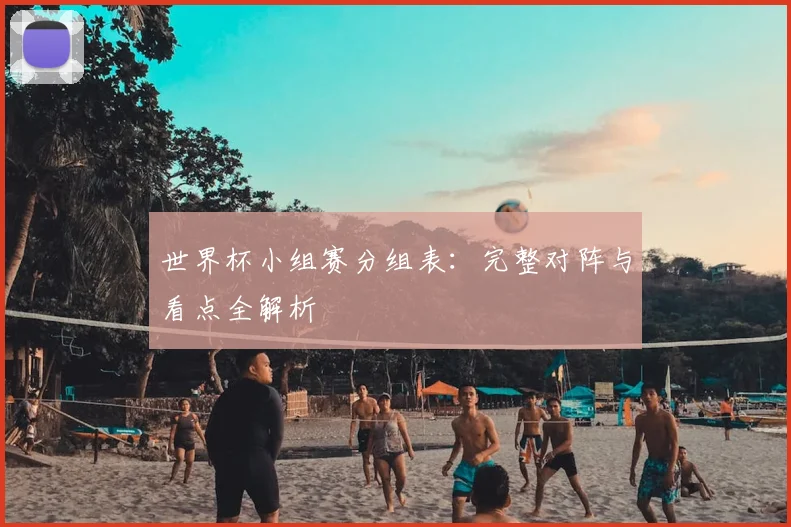 世界杯小组赛分组表：完整对阵与看点全解析