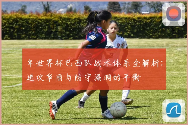 年世界杯巴西队战术体系全解析：进攻华丽与防守漏洞的平衡
