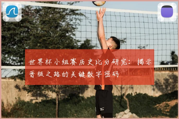 世界杯小组赛历史比分研究：揭示晋级之路的关键数字密码