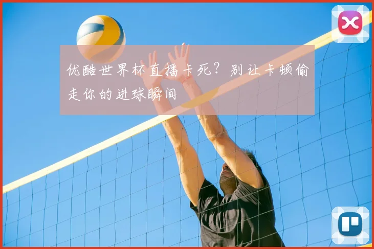 优酷世界杯直播卡死?别让卡顿偷走你的进球瞬间