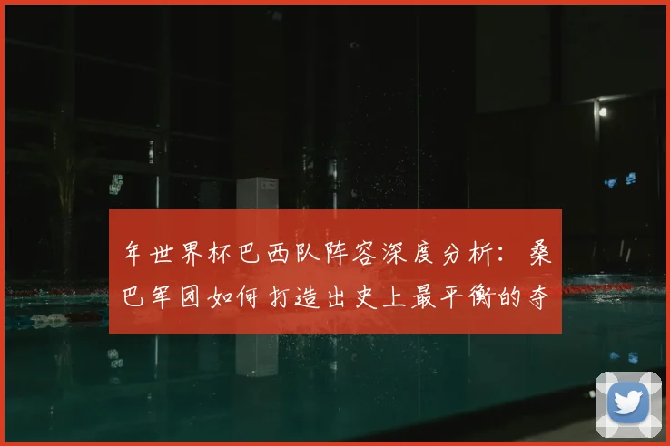 年世界杯巴西队阵容深度分析：桑巴军团如何打造出史上最平衡的夺冠队伍