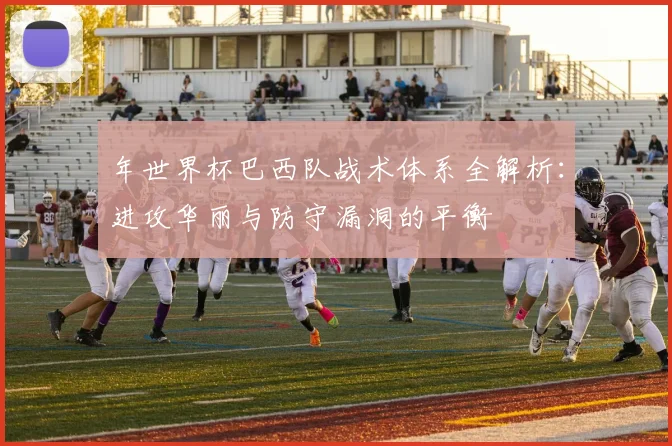 年世界杯巴西队战术体系全解析：进攻华丽与防守漏洞的平衡