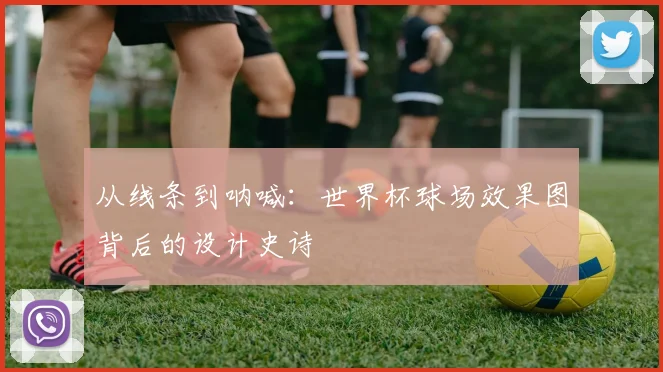 从线条到呐喊:世界杯球场效果图背后的设计史诗