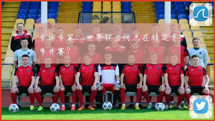 专访专家：世界杯为何总在特定季节开赛？