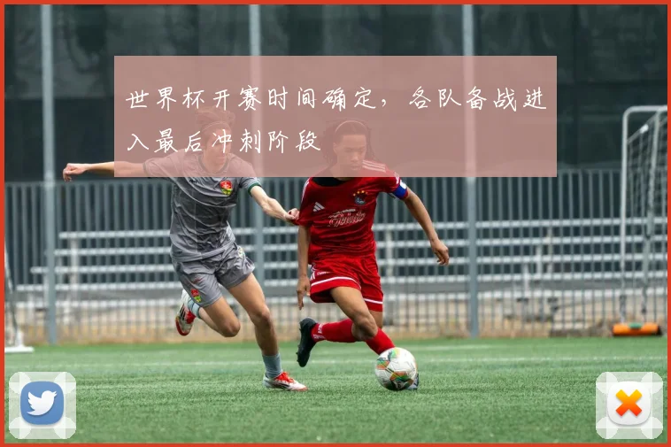 世界杯开赛时间确定，各队备战进入最后冲刺阶段