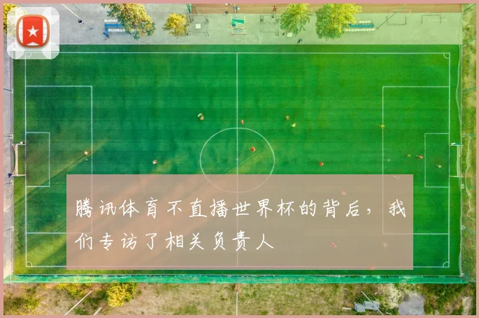 腾讯体育不直播世界杯的背后，我们专访了相关负责人